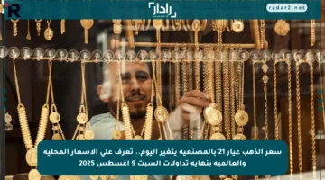سعر الذهب عيار 21 بالمصنعية يتغير اليوم.. تعرف على الأسعار المحلية والعالمية بنهاية تداولات السبت 9 أغسطس 2025
